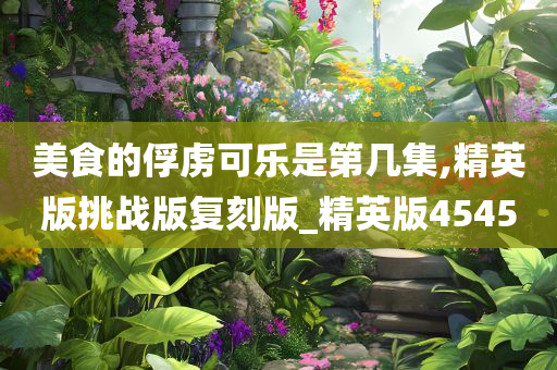 美食的俘虏可乐是第几集,精英版挑战版复刻版_精英版4545