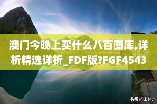 澳门今晚上买什么八百图库,详析精选详析_FDF版?FGF4543