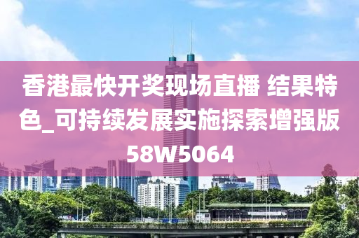 香港最快开奖现场直播 结果特色_可持续发展实施探索增强版58W5064