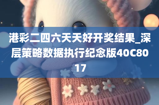 港彩二四六天天好开奖结果_深层策略数据执行纪念版40C8017