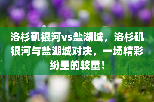 洛杉矶银河vs盐湖城，洛杉矶银河与盐湖城对决，一场精彩纷呈的较量！