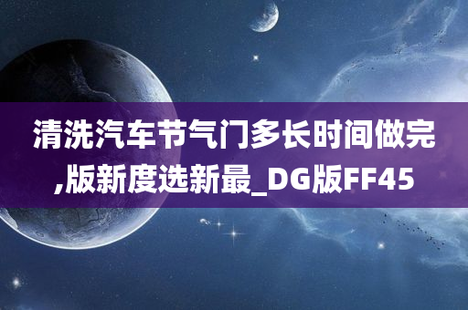 清洗汽车节气门多长时间做完,版新度选新最_DG版FF45