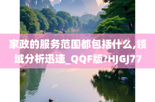 家政的服务范围都包括什么,领域分析迅速_QQF版?HJGJ77