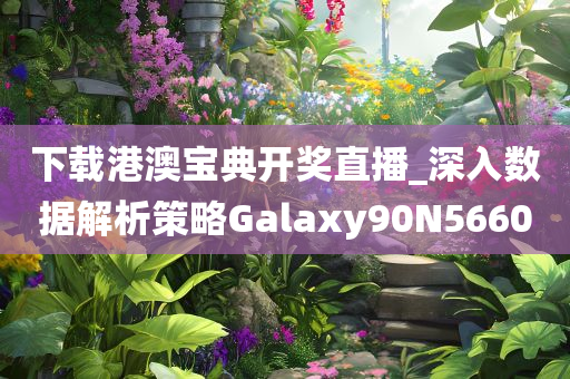 下载港澳宝典开奖直播_深入数据解析策略Galaxy90N5660