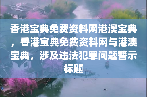 香港宝典免费资料网港澳宝典，香港宝典免费资料网与港澳宝典，涉及违法犯罪问题警示标题