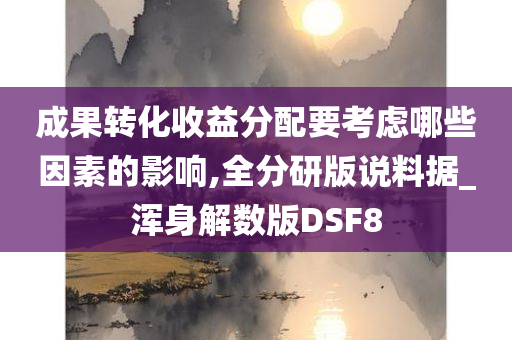 成果转化收益分配要考虑哪些因素的影响,全分研版说料据_浑身解数版DSF8