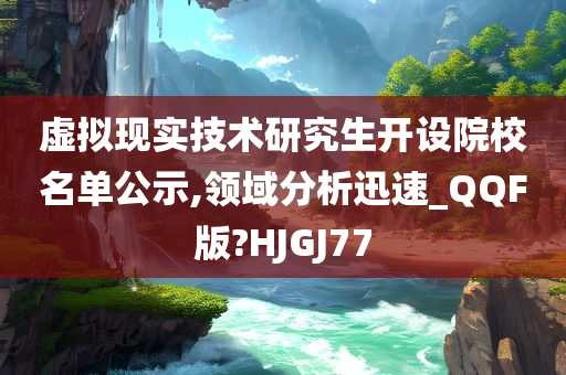 虚拟现实技术研究今晚必出三肖2025_2025新澳门精准免费提供·精确判断生开设院校名单公示,领域分析迅速_QQF版?HJGJ77