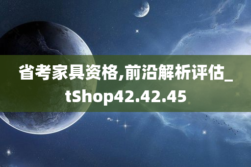 省考家具资格,前沿解析评估_tShop42.42.45
