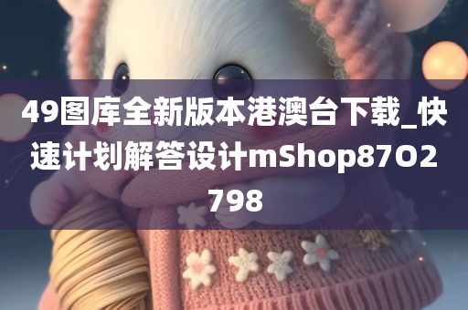 49图库全新版本港澳台下载_快速计划解答设计mShop87O2798