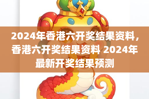 2024年香港六开奖结果资料，香港六开奖结果资料 2024年最新开奖结果预测
