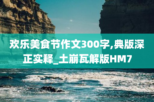 欢乐美食节作文300字,典版深正实释_土崩瓦解版HM7今晚必出三肖2025_2025新澳门精准免费提供·精确判断