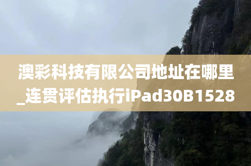 澳彩科技有限公司地址在哪里_连贯评估执行iPad30B1528