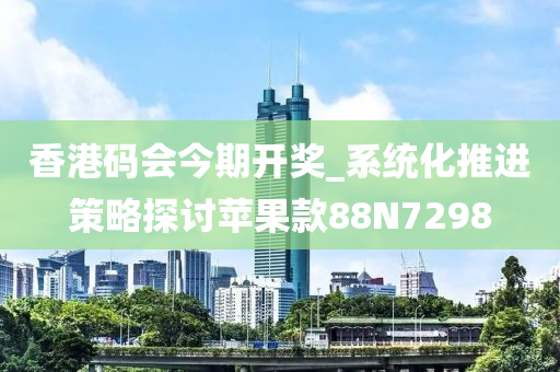 香港码会今期开奖_系统化推进策略探讨苹果款88N7298