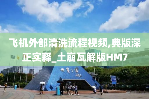飞机外部清洗流程视频,典版深正实释_土崩瓦解版HM7今晚必出三肖2025_2025新澳门精准免费提供·精确判断