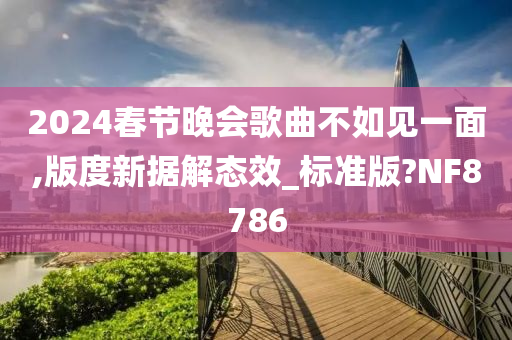 2024春节晚会歌曲不如见一面,版度新据解态效_标准版?NF8786今晚必出三肖2025_2025新澳门精准免费提供·精确判断