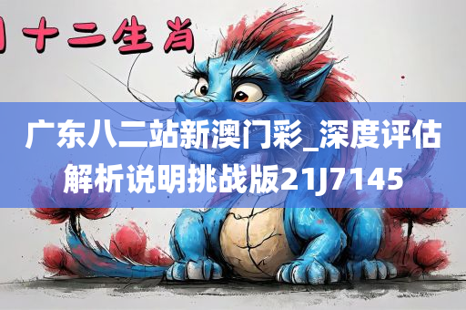 广东八二站新澳门彩_深度评估解析说明挑战版21J7145