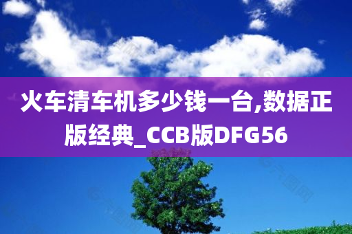 火车清车机多少钱一台,数据正版经典_CCB版DFG56今晚必出三肖2025_2025新澳门精准免费提供·精确判断