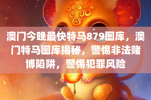 澳门今晚最快特马879图库，澳门特马图库揭秘，警惕非法赌博陷阱，警惕犯罪风险