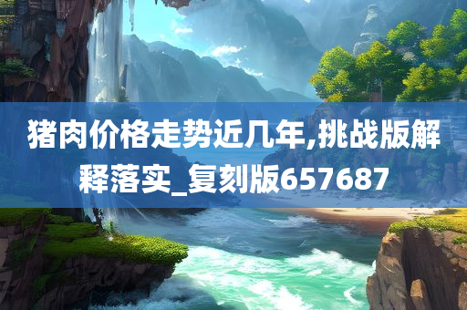 猪肉价格走势近几年,挑战版解释落实_复刻版657687今晚必出三肖2025_2025新澳门精准免费提供·精确判断