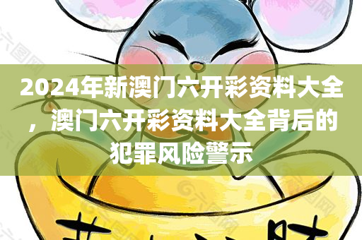 2024年新澳门六开彩资料大全，澳门六开彩资料大全背后的犯罪风险警示