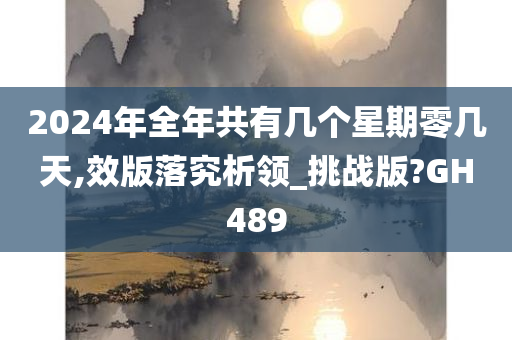 2024年全年共有几个星期零几天,效版落究析领_挑战版?GH489