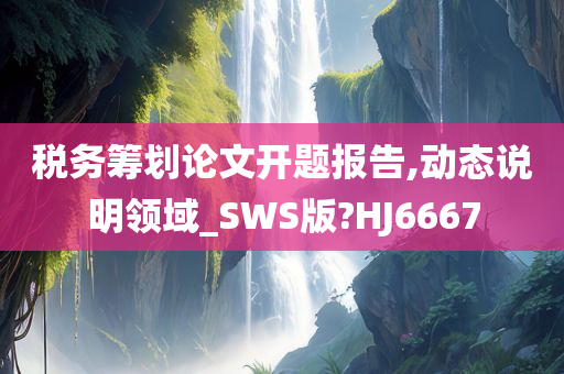税务筹划论文开题报告,动态说明领域_SWS版?HJ6667