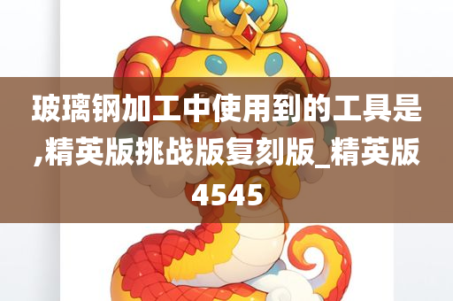 玻璃钢加工中使用到的工具是,精英版挑战版复刻版_精英版4545今晚必出三肖2025_2025新澳门精准免费提供·精确判断
