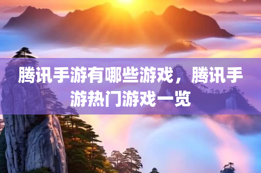 腾讯手游有哪些游戏，腾讯手游热门游戏一览