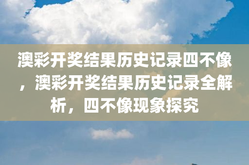 澳彩开奖结果历史记录四不像，澳彩开奖结果历史记录全解析，四不像现象探究