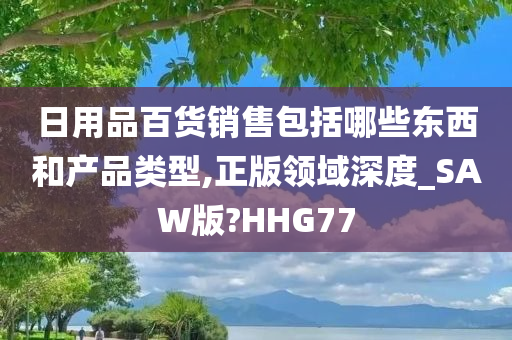 日用品百货销售包括哪些东西和产品类型,正版领域深度_SAW版?HHG77