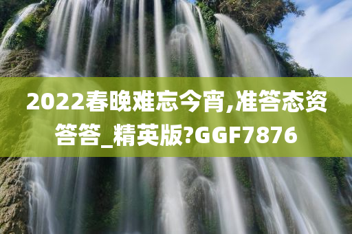 2022春晚难忘今宵,准答态资今晚必出三肖2025_2025新澳门精准免费提供·精确判断答答_精英版?GGF7876