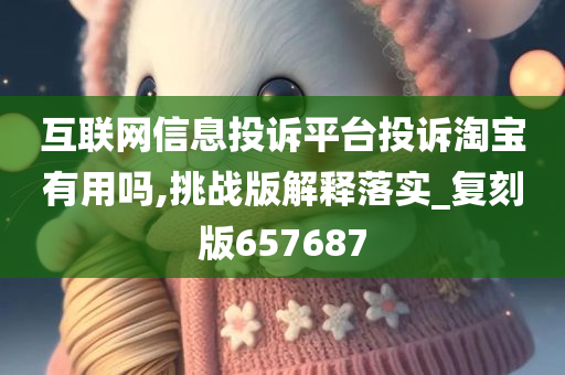 互联网信息投诉平台投诉淘宝有用吗,挑战版解释落实_复刻版657687今晚必出三肖2025_2025新澳门精准免费提供·精确判断