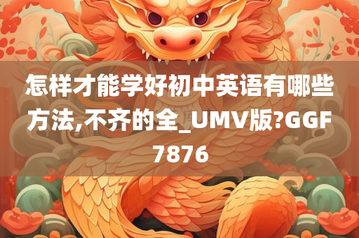 怎样才能学好初中英语有哪些方法,不齐的全_UMV版?GGF7876
