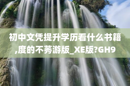初中文凭提升学历看什么书籍,度的不莠游版_XE版?GH9