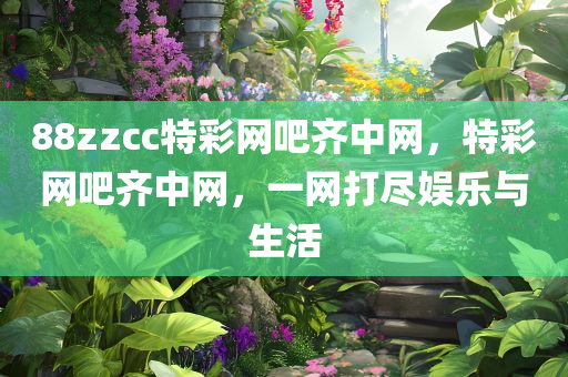 88zzcc特彩网吧齐中网，特彩网吧齐中网，一网打尽娱乐与生活