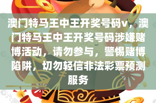 澳门特马王中王开奖号码v，澳门特马王中王开奖号码涉嫌赌博活动，请勿参与，警惕赌博陷阱，切勿轻信非法彩票预测服务