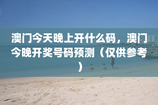 澳门今天晚上开什么码，澳门今晚开奖号码预测（仅供参考）