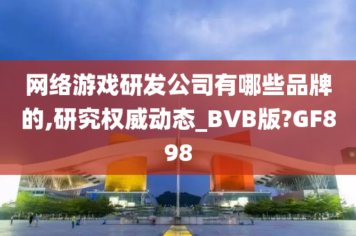 网络游戏研发公司有哪些品牌的,研究权威动态_BVB版?GF898