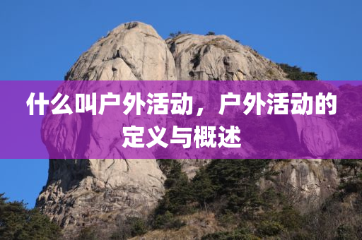 什么叫户外活动，户外活动的定义与概述