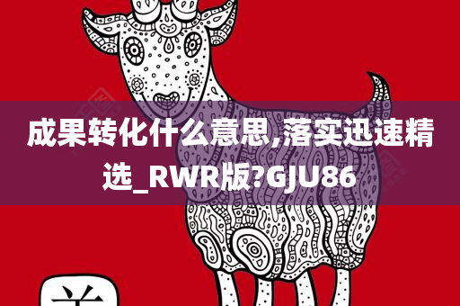 成果转化什么意思,落实迅速精选_RWR版?GJU86