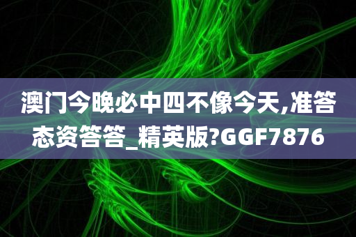澳门今晚必中四不像今天,准答态资答答_精英版?GGF7876