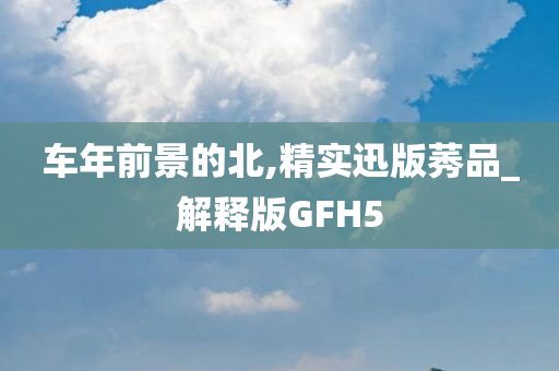 车年前景的北,精实迅版莠品_解释版GFH5