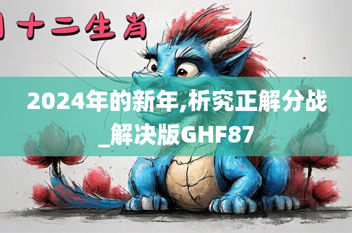 2024年的新年,析究正解分战_解决版G今晚必出三肖2025_2025新澳门精准免费提供·精确判断HF87