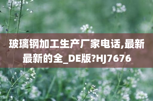 玻璃钢加工生产今晚必出三肖2025_2025新澳门精准免费提供·精确判断厂家电话,最新最新的全_DE版?HJ7676
