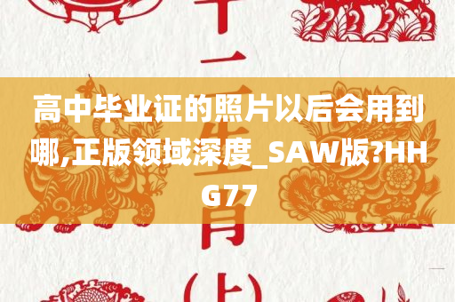 高中毕业证的照片以后会用到哪,正版领域深度_SAW版?HHG77