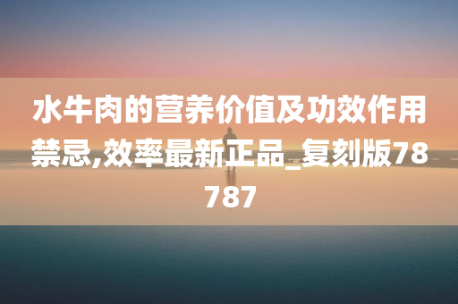 水牛肉的营养价值及功效作用禁忌,效率最新正品_复刻版78787