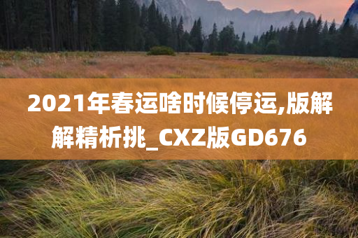 2021年春运啥时候停运,版解解精析挑_CXZ版GD676