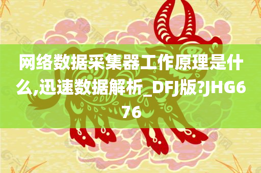 网络数据采集器工作原理是什么,迅速数据解析_DFJ版?JHG676