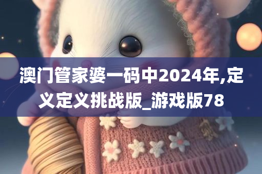 澳门管家婆一码中2024年,定义定义挑战版_游戏版78