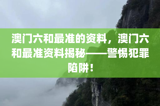 澳门六和最准的资料，澳门六和最准资料揭秘——警惕犯罪陷阱！